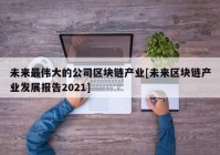 未来最伟大的公司区块链产业[未来区块链产业发展报告2021]