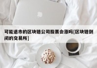 可能退市的区块链公司股票会涨吗[区块链倒闭的交易所]