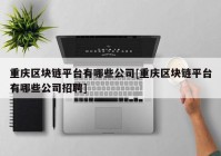 重庆区块链平台有哪些公司[重庆区块链平台有哪些公司招聘]