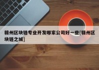 赣州区块链专业开发哪家公司好一些[赣州区块链之城]