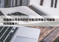 和趣链公司合作的区块链[区块链公司趣链 科技选哪个]