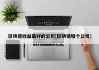 区块链收益最好的公司[区块链哪个公司]