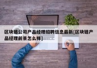 区块链公司产品经理招聘信息最新[区块链产品经理前景怎么样]