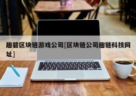 趣碧区块链游戏公司[区块链公司趣链科技网址]