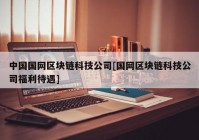 中国国网区块链科技公司[国网区块链科技公司福利待遇]