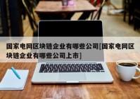 国家电网区块链企业有哪些公司[国家电网区块链企业有哪些公司上市]