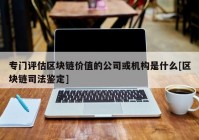 专门评估区块链价值的公司或机构是什么[区块链司法鉴定]