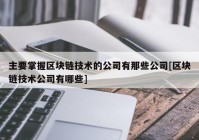 主要掌握区块链技术的公司有那些公司[区块链技术公司有哪些]