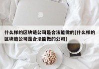 什么样的区块链公司是合法能做的[什么样的区块链公司是合法能做的公司]