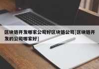 区块链开发哪家公司好区块链公司[区块链开发的公司哪家好]