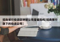 招商银行投资区块链公司是骗局吗[招商银行旗下的投资公司]