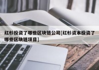 红杉投资了哪些区块链公司[红杉资本投资了哪些区块链项目]