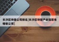 长沙区块链公司排名[长沙区块链产业园现有哪些公司]