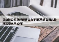 区块链公司总经理薪资水平[区块链公司总经理薪资水平如何]