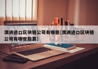 澳洲进口区块链公司有哪些[澳洲进口区块链公司有哪些股票]