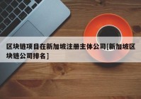 区块链项目在新加坡注册主体公司[新加坡区块链公司排名]