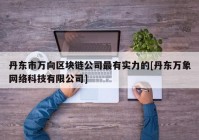 丹东市万向区块链公司最有实力的[丹东万象网络科技有限公司]