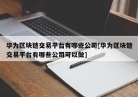 华为区块链交易平台有哪些公司[华为区块链交易平台有哪些公司可以做]