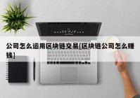 公司怎么运用区块链交易[区块链公司怎么赚钱]