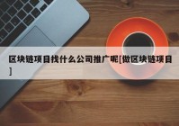 区块链项目找什么公司推广呢[做区块链项目]