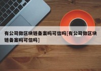 有公司做区块链备案吗可信吗[有公司做区块链备案吗可信吗]