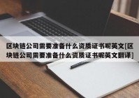 区块链公司需要准备什么资质证书呢英文[区块链公司需要准备什么资质证书呢英文翻译]