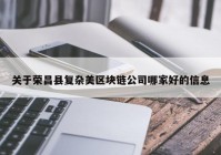 关于荣昌县复杂美区块链公司哪家好的信息