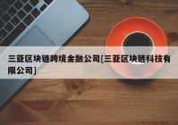 三亚区块链跨境金融公司[三亚区块链科技有限公司]