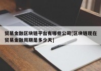 贸易金融区块链平台有哪些公司[区块链现在贸易金融周期是多少天]