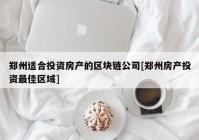 郑州适合投资房产的区块链公司[郑州房产投资最佳区域]