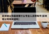 区块链公司最需要什么专业人员呢知乎[区块链公司有前途吗]