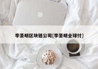 李圣明区块链公司[李圣明全球付]