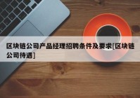 区块链公司产品经理招聘条件及要求[区块链公司待遇]