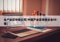 全产业区块链公司[中国产业区块链企业50强]