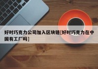 好时巧克力公司加入区块链[好时巧克力在中国有工厂吗]