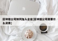 区块链公司如何加入企业[区块链公司需要什么资质]