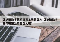 区块链数字货币哪家公司最强大[区块链数字货币哪家公司最强大呢]