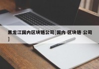 黑龙江国内区块链公司[国内 区块链 公司]